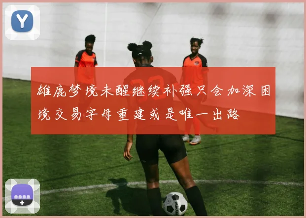 雄鹿梦境未醒继续补强只会加深困境交易字母重建或是唯一出路