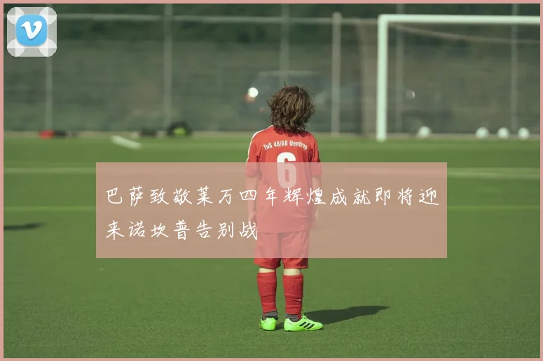 巴萨致敬莱万四年辉煌成就即将迎来诺坎普告别战