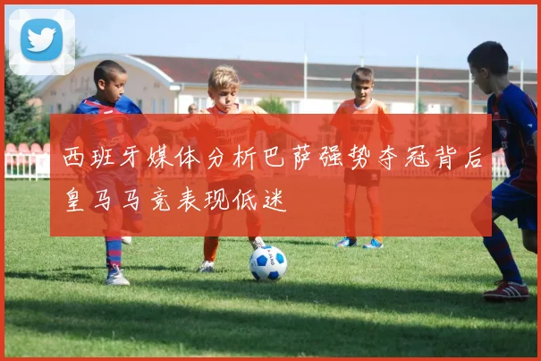 西班牙媒体分析巴萨强势夺冠背后皇马马竞表现低迷