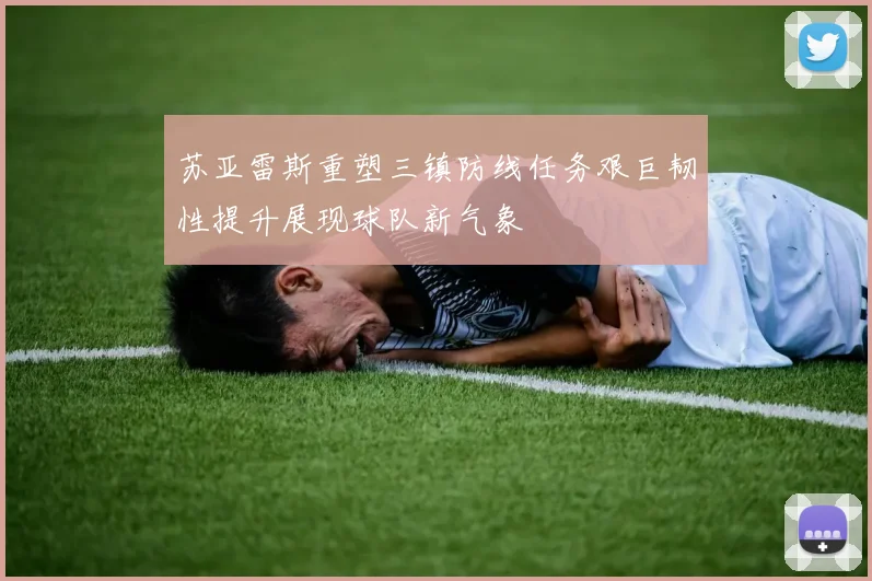 苏亚雷斯重塑三镇防线任务艰巨韧性提升展现球队新气象
