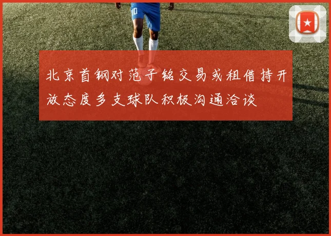 北京首钢对范子铭交易或租借持开放态度多支球队积极沟通洽谈