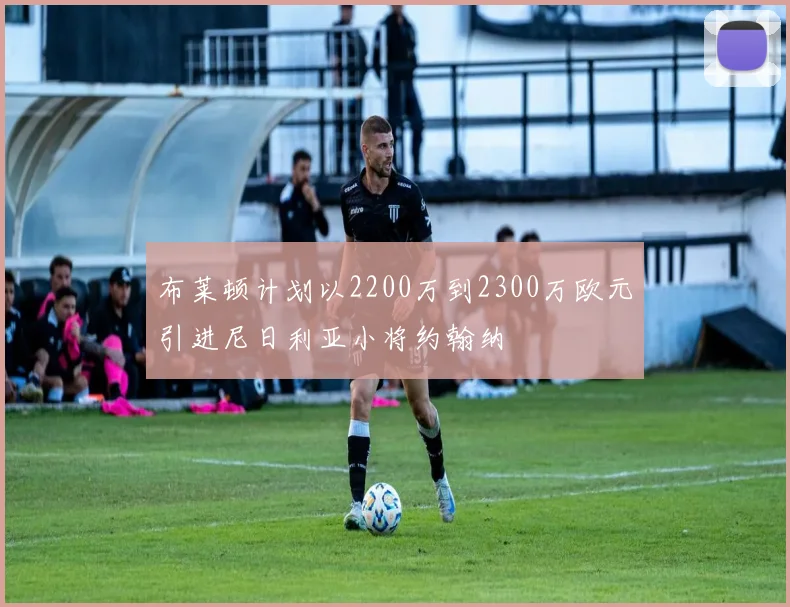 布莱顿计划以2200万到2300万欧元引进尼日利亚小将约翰纳