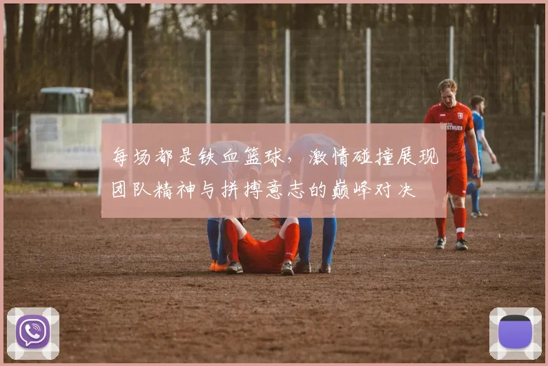 每场都是铁血篮球，激情碰撞展现团队精神与拼搏意志的巅峰对决
