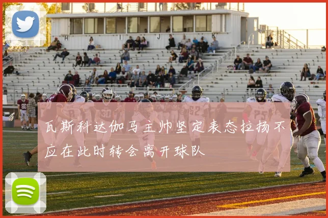 瓦斯科达伽马主帅坚定表态拉扬不应在此时转会离开球队