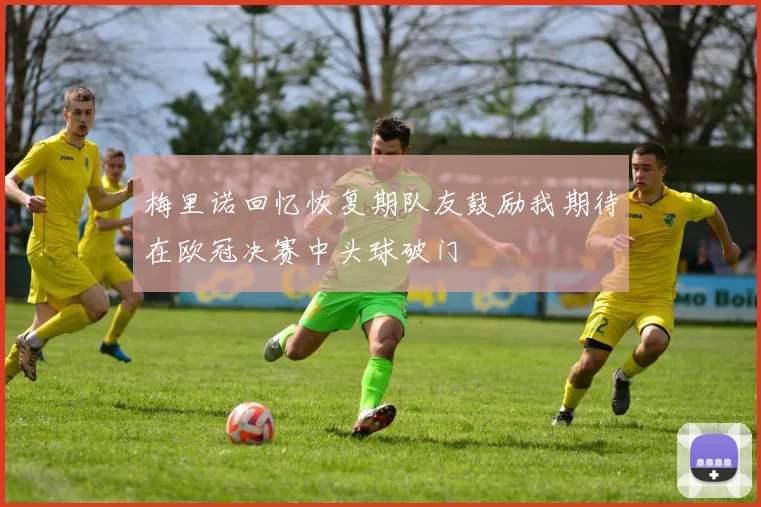 梅里诺回忆恢复期队友鼓励我期待在欧冠决赛中头球破门