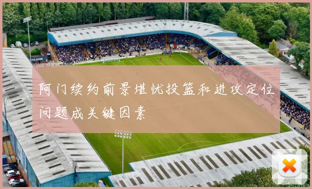 阿门续约前景堪忧投篮和进攻定位问题成关键因素